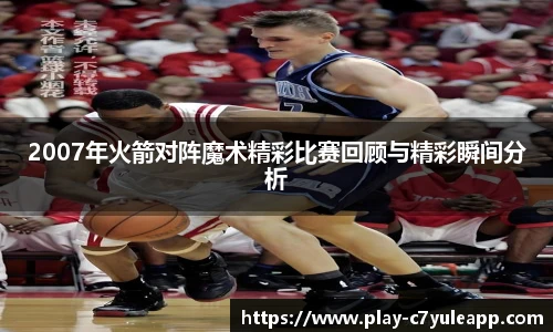 2007年火箭对阵魔术精彩比赛回顾与精彩瞬间分析