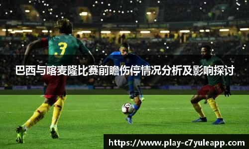 巴西与喀麦隆比赛前瞻伤停情况分析及影响探讨